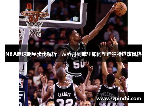 NBA篮球明星步伐解析：从乔丹到库里如何塑造独特进攻风格
