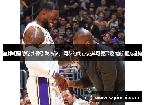 篮球明星憨憨头像引发热议，网友纷纷点赞其可爱形象成新潮流趋势