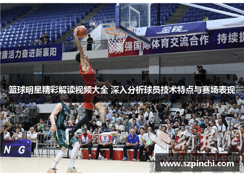 篮球明星精彩解读视频大全 深入分析球员技术特点与赛场表现
